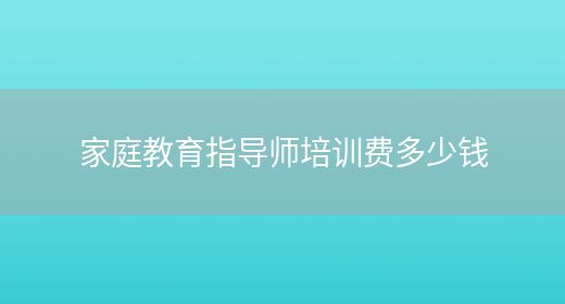 家庭教育指導(dǎo)師培訓(xùn)費(fèi)多少錢(qián)